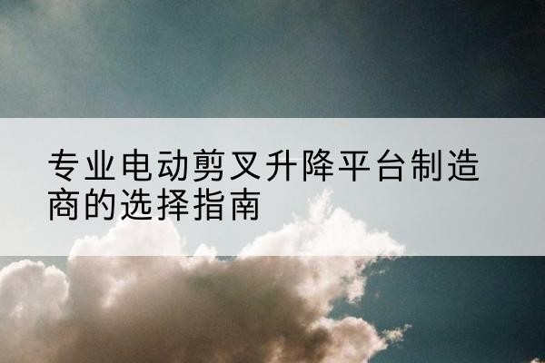 包头电动剪叉升降平台厂家-专业电动剪叉升降平台制造商的选择指南