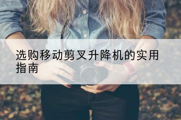 包头移动剪叉升降机怎么选-选购移动剪叉升降机的实用指南