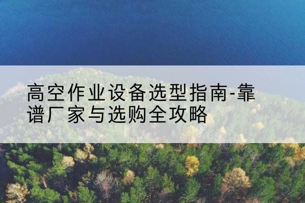 包头升降车厂家-高空作业设备选型指南-靠谱厂家与选购全攻略