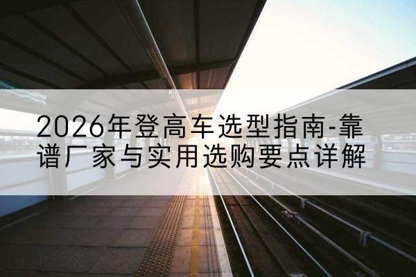 包头登高车厂家推荐-2026年登高车选型指南-靠谱厂家与实用选购要点详解