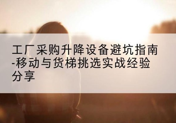 包头移动式升降机怎么选-工厂采购升降设备避坑指南-移动与货梯挑选实战经验分享