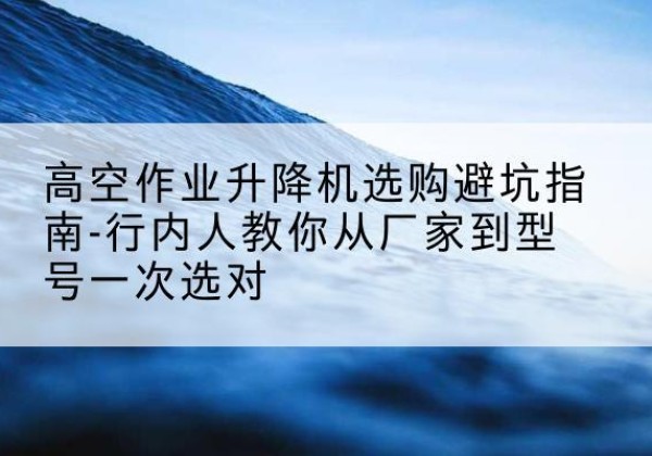 包头升降平台厂家-高空作业升降机选购避坑指南-行内人教你从厂家到型号一次选对