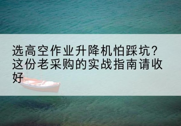 包头高空作业升降机厂家推荐-选高空作业升降机怕踩坑？这份老采购的实战指南请收好