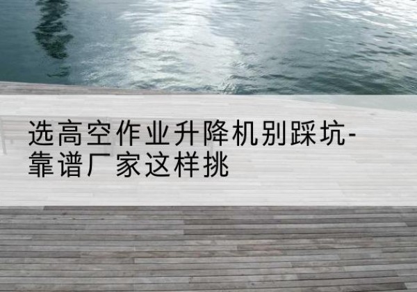 包头剪叉式升降机厂家-选高空作业升降机别踩坑-靠谱厂家这样挑