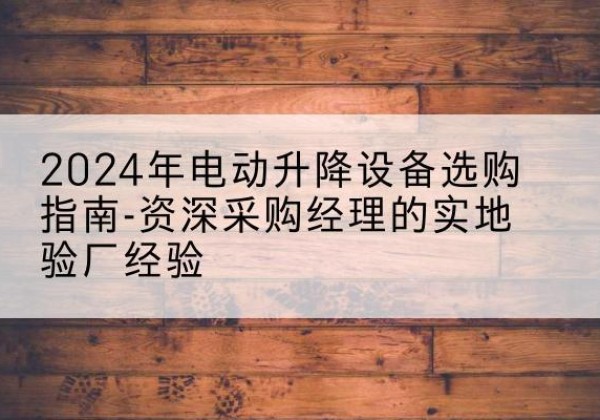 包头电动剪叉升降平台厂家-2024年电动升降设备选购指南-资深采购经理的实地验厂经验
