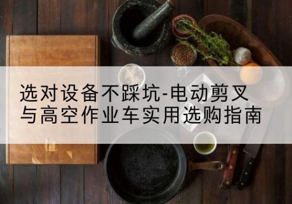 包头电动剪叉升降平台怎么选-选对设备不踩坑-电动剪叉与高空作业车实用选购指南