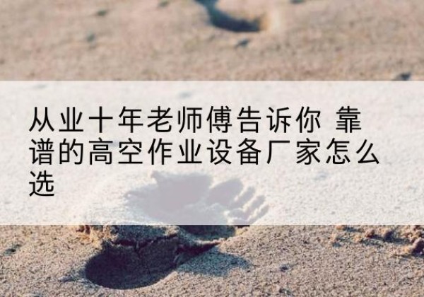 包头高空作业升降机厂家推荐-从业十年老师傅告诉你 靠谱的高空作业设备厂家怎么选