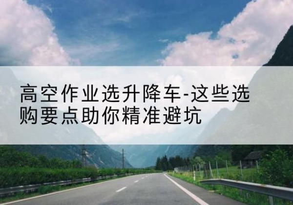 包头升降车厂家-高空作业选升降车-这些选购要点助你*避坑