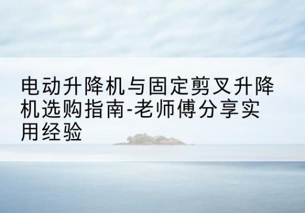 包头电动升降机怎么选-电动升降机与固定剪叉升降机选购指南-老师傅分享实用经验