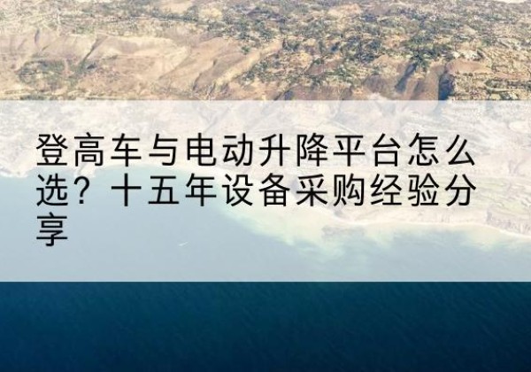 包头登高车厂家厂家-登高车与电动升降平台怎么选？十五年设备采购经验分享
