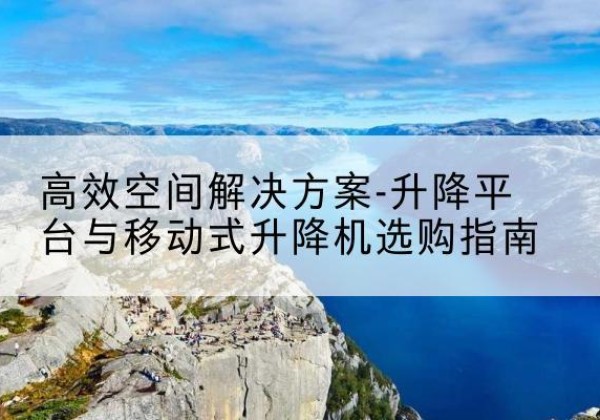 包头升降平台厂家-*空间解决方案-升降平台与移动式升降机选购指南