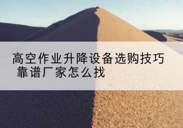 包头电动升降平台厂家推荐-高空作业升降设备选购技巧 靠谱厂家怎么找