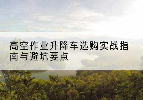 包头升降车怎么选-高空作业升降车选购实战指南与避坑要点