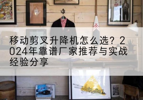 包头升降平台厂家推荐-移动剪叉升降机怎么选？2024年靠谱厂家推荐与实战经验分享