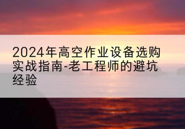 包头高空作业升降机厂家推荐-2024年高空作业设备选购实战指南-老工程师的避坑经验