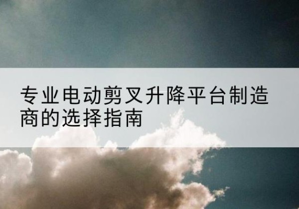 包头电动剪叉升降平台厂家-专业电动剪叉升降平台制造商的选择指南