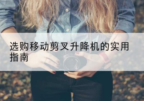 包头移动剪叉升降机怎么选-选购移动剪叉升降机的实用指南