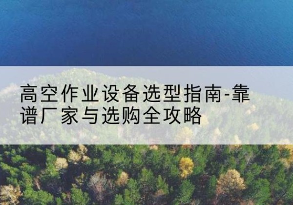 包头升降车厂家-高空作业设备选型指南-靠谱厂家与选购全攻略