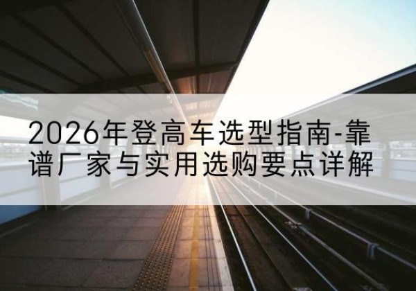 包头登高车厂家推荐-2026年登高车选型指南-靠谱厂家与实用选购要点详解